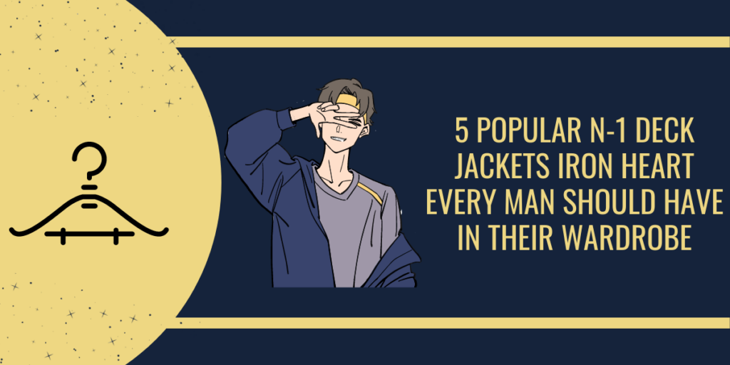 5 Popular N-1 Deck Jackets Iron Heart Every Man Should Have In Their Wardrobe